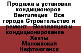 Продажа и установка кондиционеров. Вентиляция - Все города Строительство и ремонт » Вентиляция и кондиционирование   . Ханты-Мансийский,Нефтеюганск г.